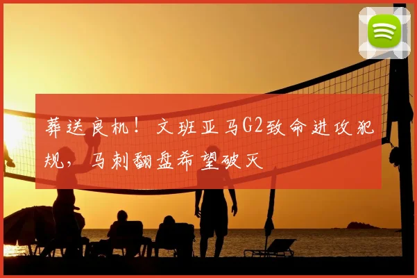 葬送良机!文班亚马G2致命进攻犯规,马刺翻盘希望破灭
