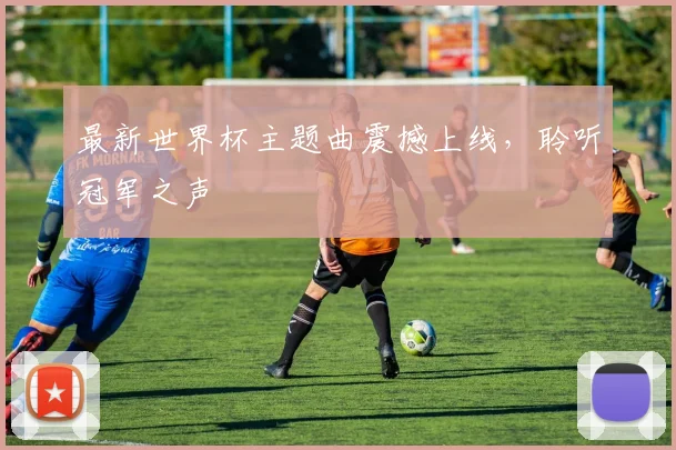 最新世界杯主题曲震撼上线,聆听冠军之声