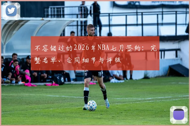 不容错过的2026年NBA七月签约:完整名单、合同细节与评级