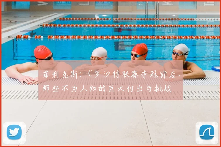 菲利克斯:C罗沙特联赛夺冠背后,那些不为人知的巨大付出与挑战