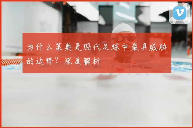 为什么莱奥是现代足球中最具威胁的边锋?深度解析