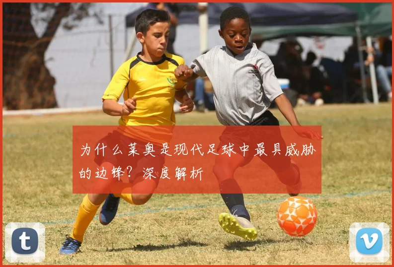 为什么莱奥是现代足球中最具威胁的边锋?深度解析