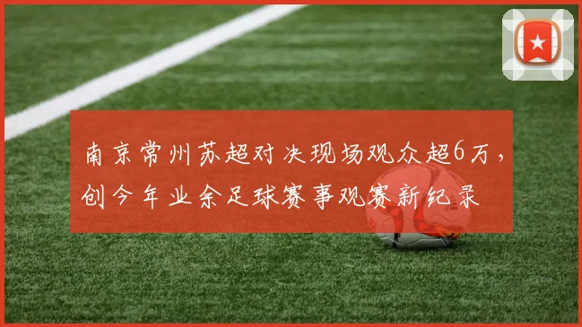 南京常州苏超对决现场观众超6万,创今年业余足球赛事观赛新纪录