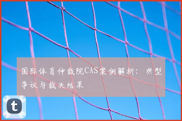 国际体育仲裁院CAS案例解析:典型争议与裁决结果