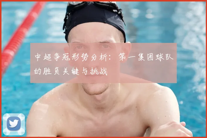 中超争冠形势分析:第一集团球队的胜负关键与挑战