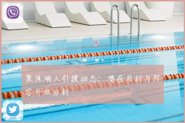 聚焦湖人引援动态:潜在目标与阵容升级分析