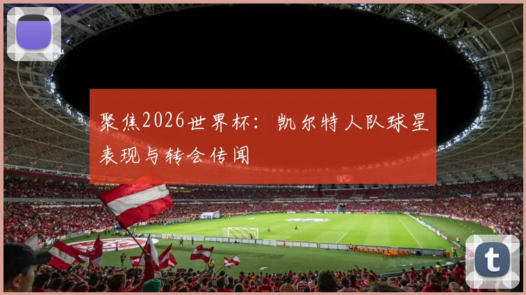 聚焦2026世界杯:凯尔特人队球星表现与转会传闻
