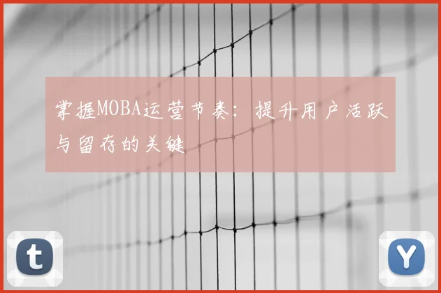 掌握MOBA运营节奏:提升用户活跃与留存的关键