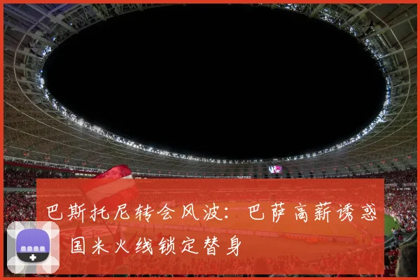 巴斯托尼转会风波:巴萨高薪诱惑,国米火线锁定替身