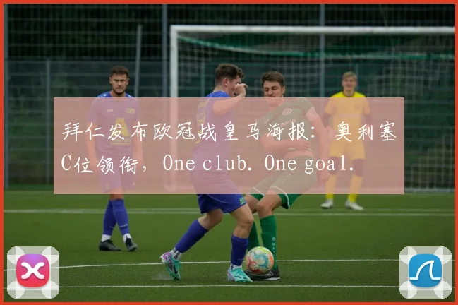 拜仁发布欧冠战皇马海报:奥利塞C位领衔,One club. One goal.