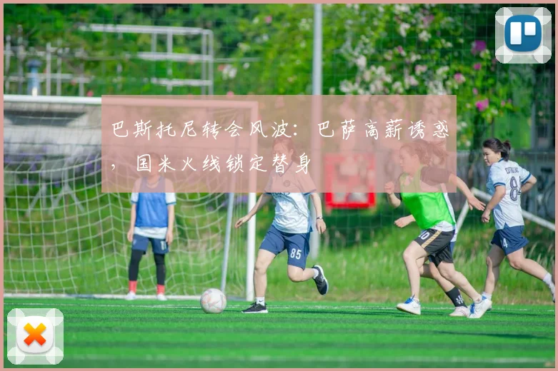 巴斯托尼转会风波:巴萨高薪诱惑,国米火线锁定替身