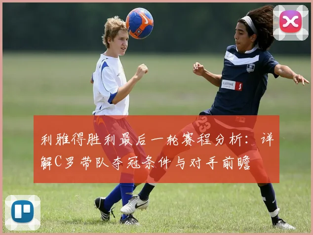 利雅得胜利最后一轮赛程分析:详解C罗带队夺冠条件与对手前瞻