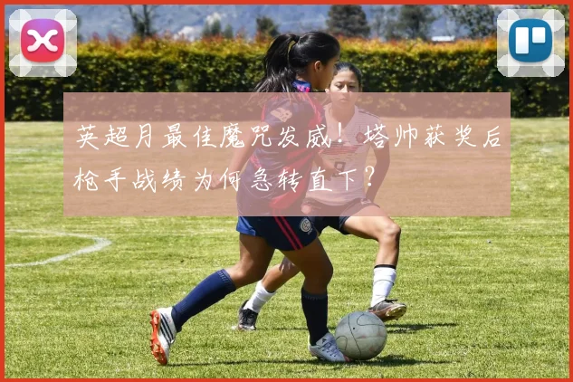 英超月最佳魔咒发威!塔帅获奖后枪手战绩为何急转直下?