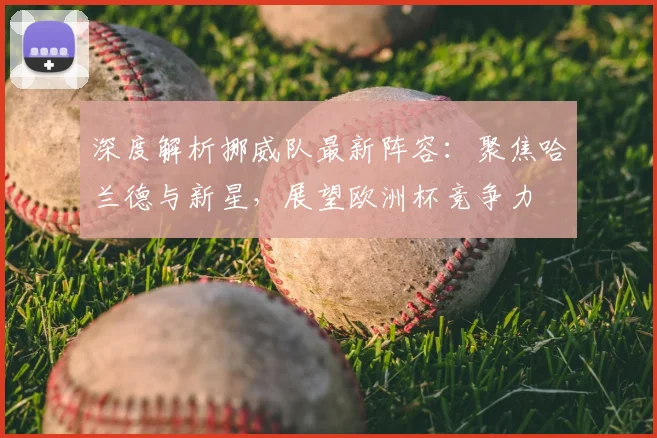 深度解析挪威队最新阵容:聚焦哈兰德与新星,展望欧洲杯竞争力