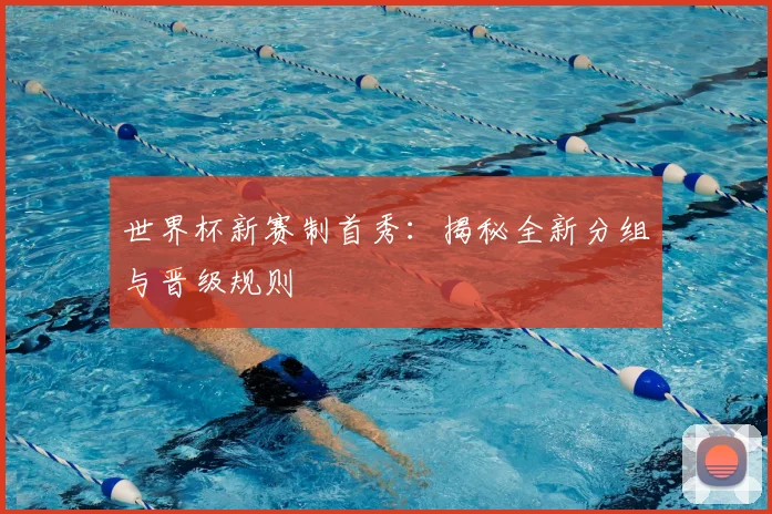 世界杯新赛制首秀:揭秘全新分组与晋级规则