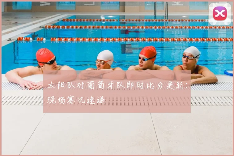太阳队对葡萄牙队即时比分更新:现场赛况速递