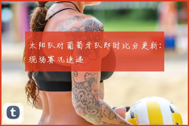 太阳队对葡萄牙队即时比分更新:现场赛况速递