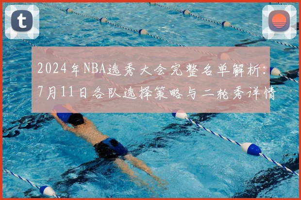 2024年NBA选秀大会完整名单解析:7月11日各队选择策略与二轮秀详情