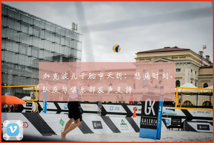 加克波儿子胎中夭折:悲痛时刻,队友与俱乐部发声支持