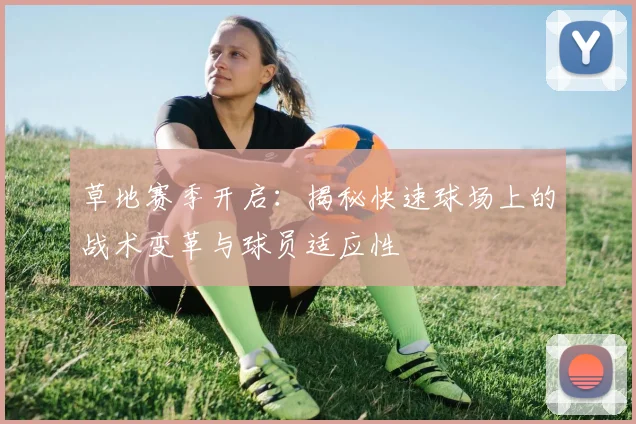草地赛季开启:揭秘快速球场上的战术变革与球员适应性