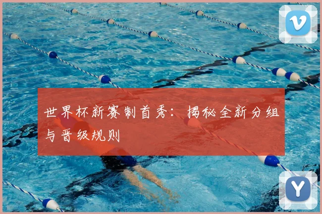 世界杯新赛制首秀:揭秘全新分组与晋级规则