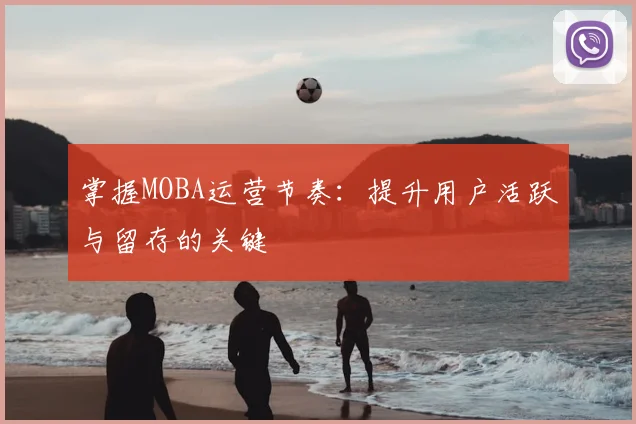 掌握MOBA运营节奏:提升用户活跃与留存的关键