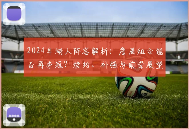2024年湖人阵容解析:詹眉组合能否再夺冠?续约、补强与前景展望