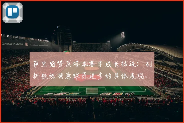 萨里盛赞莫塔本赛季成长轨迹:剖析教练满意球员进步的具体表现,解读团队骄傲背后原因